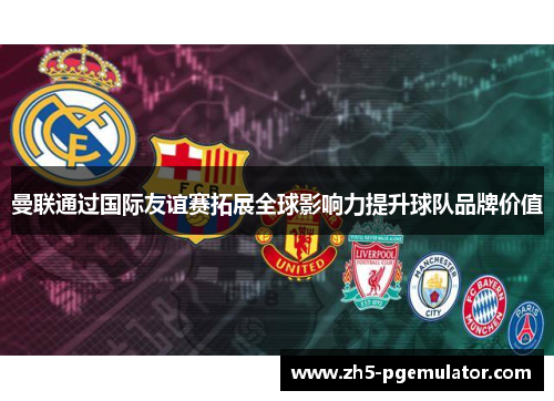 曼联通过国际友谊赛拓展全球影响力提升球队品牌价值