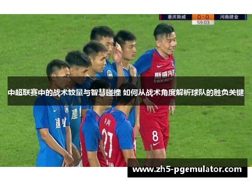 中超联赛中的战术较量与智慧碰撞 如何从战术角度解析球队的胜负关键