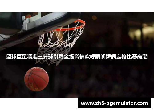 篮球巨星精准三分球引爆全场激情欢呼瞬间瞬间定格比赛高潮