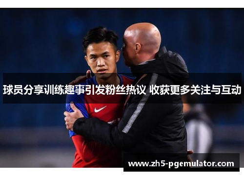 球员分享训练趣事引发粉丝热议 收获更多关注与互动