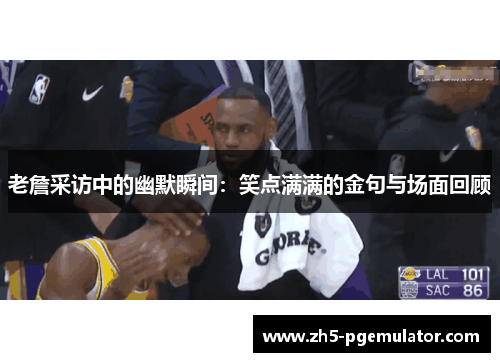 老詹采访中的幽默瞬间:笑点满满的金句与场面回顾 老詹采访中的幽默瞬间:笑点满满的金句与场面回顾