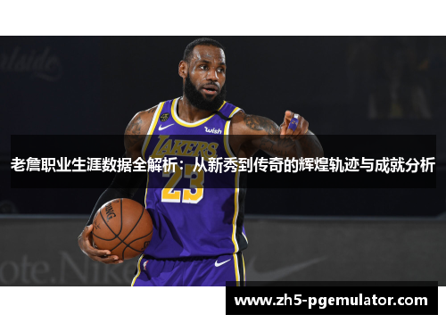 老詹职业生涯数据全解析:从新秀到传奇的辉煌轨迹与成就分析 老詹职业生涯数据全解析:从新秀到传奇的辉煌轨迹与成就分析