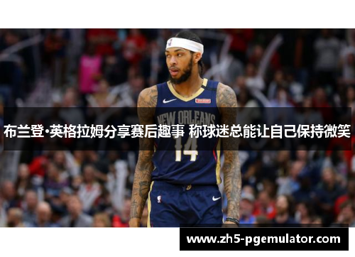 布兰登·英格拉姆分享赛后趣事 称球迷总能让自己保持微笑