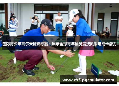 国际青少年高尔夫球锦标赛:展示全球青年球员竞技风采与成长潜力 国际青少年高尔夫球锦标赛:展示全球青年球员竞技风采与成长潜力