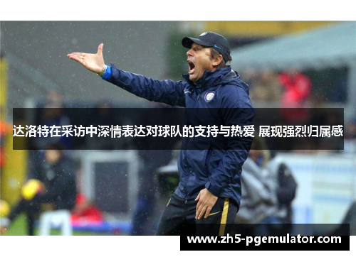 达洛特在采访中深情表达对球队的支持与热爱 展现强烈归属感