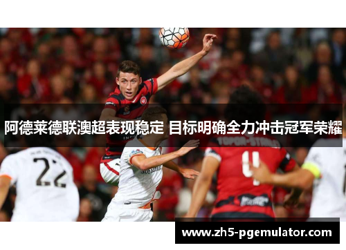 阿德莱德联澳超表现稳定 目标明确全力冲击冠军荣耀