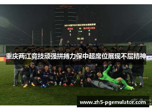 重庆两江竞技顽强拼搏力保中超席位展现不屈精神