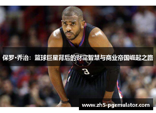保罗·乔治：篮球巨星背后的财富智慧与商业帝国崛起之路