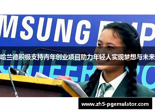 哈兰德积极支持青年创业项目助力年轻人实现梦想与未来