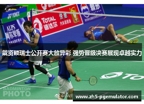 戴资颖瑞士公开赛大放异彩 强势晋级决赛展现卓越实力
