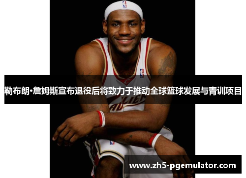 勒布朗·詹姆斯宣布退役后将致力于推动全球篮球发展与青训项目 勒布朗·詹姆斯宣布退役后将致力于推动全球篮球发展与青训项目