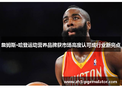 詹姆斯·哈登运动营养品牌获市场高度认可成行业新亮点