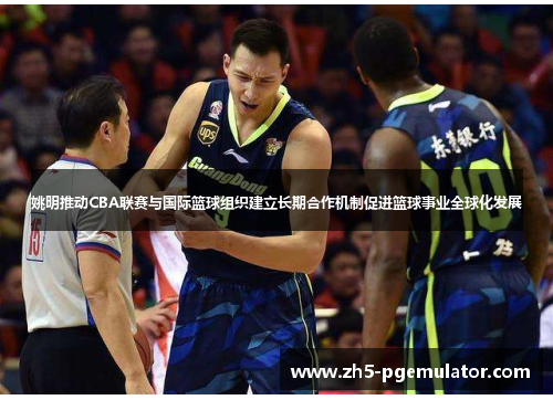 姚明推动CBA联赛与国际篮球组织建立长期合作机制促进篮球事业全球化发展