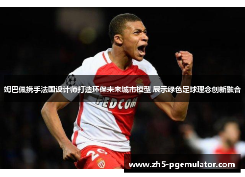 姆巴佩携手法国设计师打造环保未来城市模型 展示绿色足球理念创新融合 姆巴佩携手法国设计师打造环保未来城市模型 展示绿色足球理念创新融合