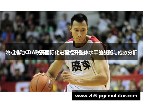 姚明推动CBA联赛国际化进程提升整体水平的战略与成效分析 姚明推动CBA联赛国际化进程提升整体水平的战略与成效分析