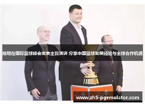 姚明在国际篮球峰会发表主旨演讲 分享中国篮球发展经验与全球合作机遇 姚明在国际篮球峰会发表主旨演讲 分享中国篮球发展经验与全球合作机遇