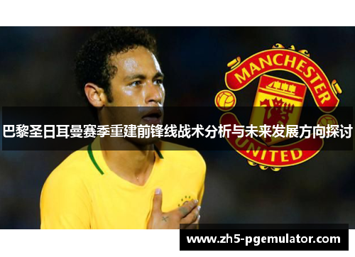 巴黎圣日耳曼赛季重建前锋线战术分析与未来发展方向探讨