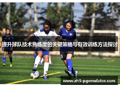 提升球队技术熟练度的关键策略与有效训练方法探讨