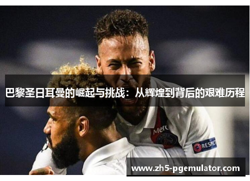 巴黎圣日耳曼的崛起与挑战：从辉煌到背后的艰难历程