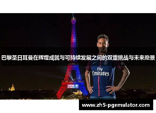 巴黎圣日耳曼在辉煌成就与可持续发展之间的双重挑战与未来愿景