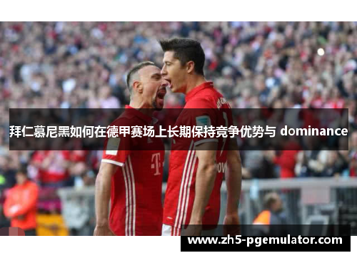 拜仁慕尼黑如何在德甲赛场上长期保持竞争优势与 dominance