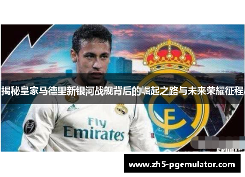 揭秘皇家马德里新银河战舰背后的崛起之路与未来荣耀征程