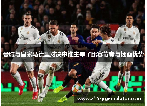 曼城与皇家马德里对决中谁主宰了比赛节奏与场面优势