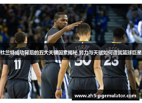 杜兰特成功背后的五大关键因素揭秘 努力与天赋如何造就篮球巨星