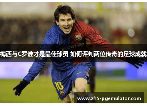 梅西与C罗谁才是最佳球员 如何评判两位传奇的足球成就 梅西与C罗谁才是最佳球员 如何评判两位传奇的足球成就