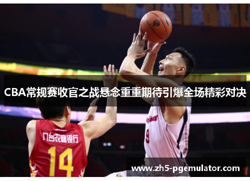 CBA常规赛收官之战悬念重重期待引爆全场精彩对决