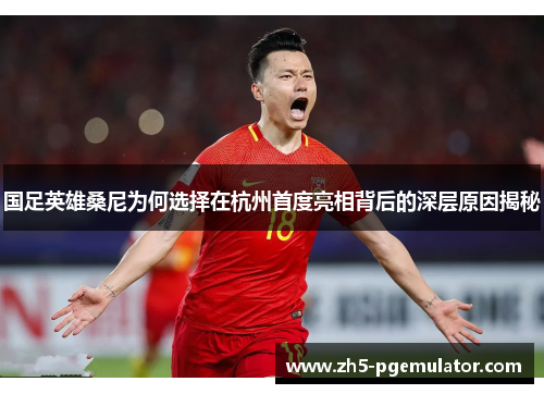 国足英雄桑尼为何选择在杭州首度亮相背后的深层原因揭秘