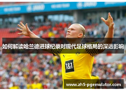 如何解读哈兰德进球纪录对现代足球格局的深远影响