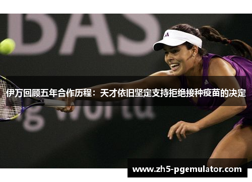 伊万回顾五年合作历程：天才依旧坚定支持拒绝接种疫苗的决定