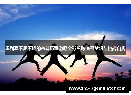 奥利塞不屈不挠的奋斗历程激励全球勇敢追寻梦想与挑战自我