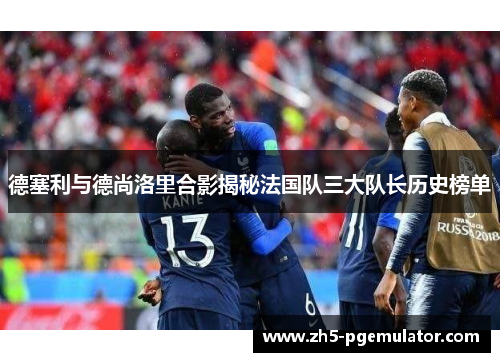 德塞利与德尚洛里合影揭秘法国队三大队长历史榜单 德塞利与德尚洛里合影揭秘法国队三大队长历史榜单