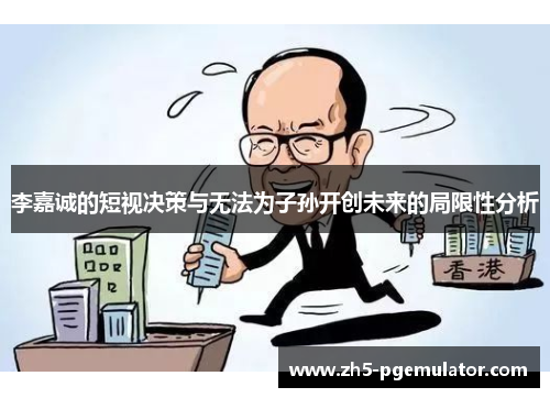 李嘉诚的短视决策与无法为子孙开创未来的局限性分析