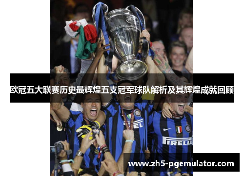 欧冠五大联赛历史最辉煌五支冠军球队解析及其辉煌成就回顾