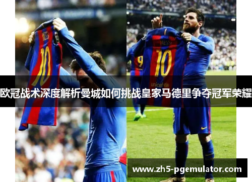 欧冠战术深度解析曼城如何挑战皇家马德里争夺冠军荣耀