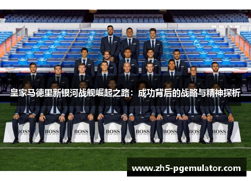 皇家马德里新银河战舰崛起之路：成功背后的战略与精神探析
