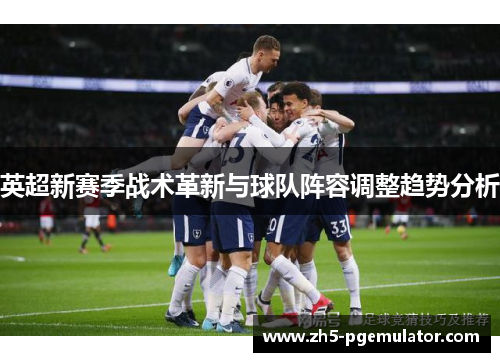 英超新赛季战术革新与球队阵容调整趋势分析
