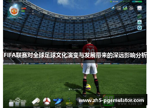 FIFA联赛对全球足球文化演变与发展带来的深远影响分析
