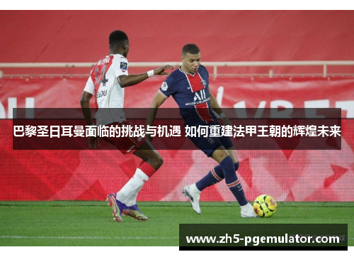 巴黎圣日耳曼面临的挑战与机遇 如何重建法甲王朝的辉煌未来