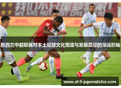 新西兰中超联赛对本土足球文化塑造与发展路径的深远影响