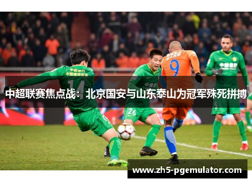 中超联赛焦点战：北京国安与山东泰山为冠军殊死拼搏