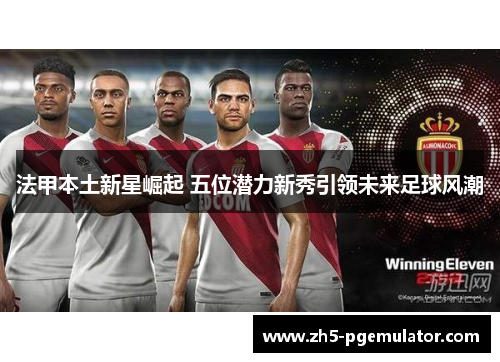 法甲本土新星崛起 五位潜力新秀引领未来足球风潮