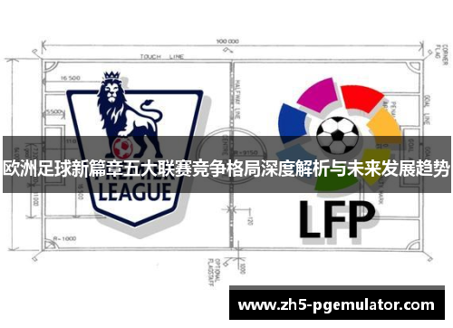 欧洲足球新篇章五大联赛竞争格局深度解析与未来发展趋势
