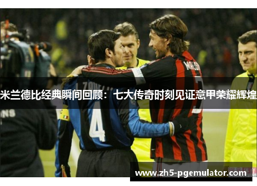 米兰德比经典瞬间回顾：七大传奇时刻见证意甲荣耀辉煌