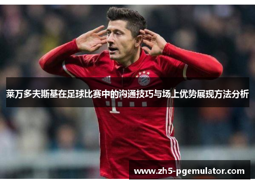 莱万多夫斯基在足球比赛中的沟通技巧与场上优势展现方法分析