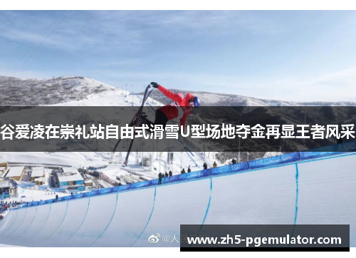 谷爱凌在崇礼站自由式滑雪U型场地夺金再显王者风采