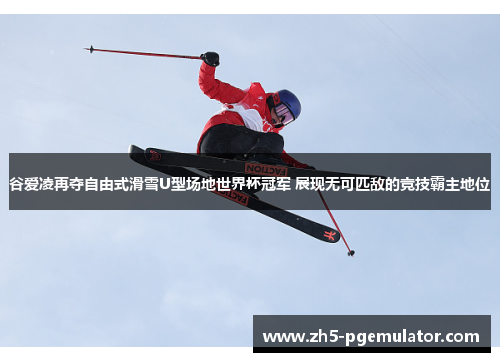 谷爱凌再夺自由式滑雪U型场地世界杯冠军 展现无可匹敌的竞技霸主地位 谷爱凌再夺自由式滑雪U型场地世界杯冠军 展现无可匹敌的竞技霸主地位